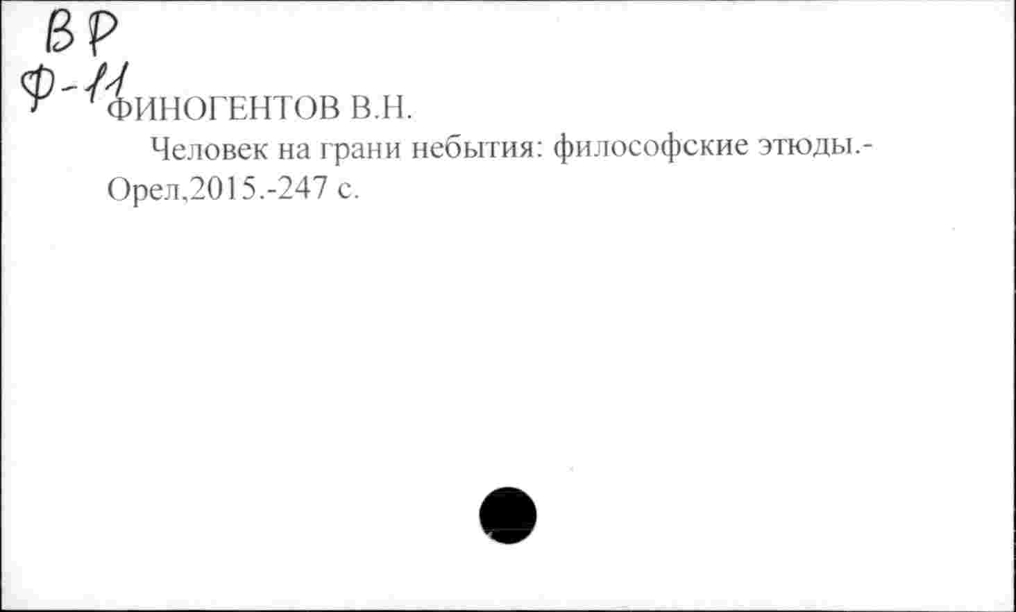 ﻿^ФИНОГЕНТОВ в.н.
Человек на грани небытия: философские этюды.-Орел,2015.-247 с.